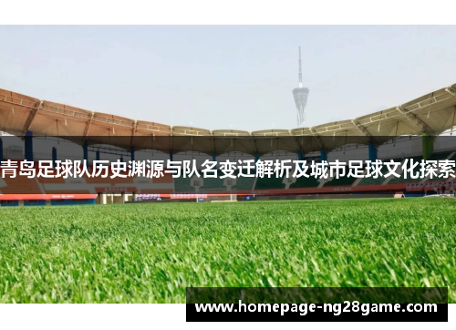青岛足球队历史渊源与队名变迁解析及城市足球文化探索 青岛足球队历史渊源与队名变迁解析及城市足球文化探索