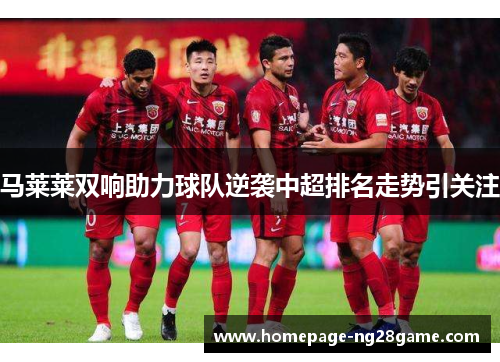马莱莱双响助力球队逆袭中超排名走势引关注 马莱莱双响助力球队逆袭中超排名走势引关注