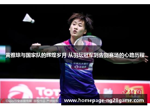 黄雅琼与国家队的辉煌岁月 从羽坛冠军到告别赛场的心路历程