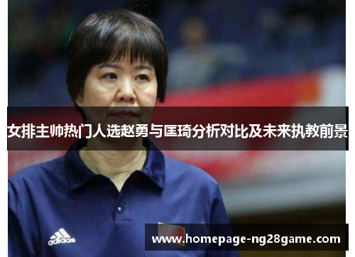 女排主帅热门人选赵勇与匡琦分析对比及未来执教前景