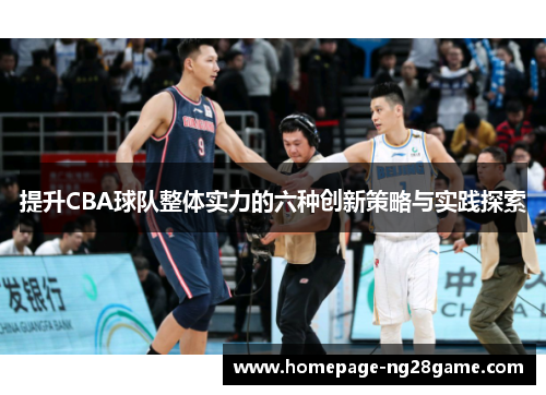 提升CBA球队整体实力的六种创新策略与实践探索 提升CBA球队整体实力的六种创新策略与实践探索