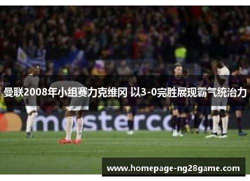 曼联2008年小组赛力克维冈 以3-0完胜展现霸气统治力 曼联2008年小组赛力克维冈 以3-0完胜展现霸气统治力
