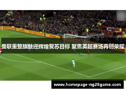 曼联重整旗鼓迎辉煌复苏目标 聚焦英超赛场再创荣耀