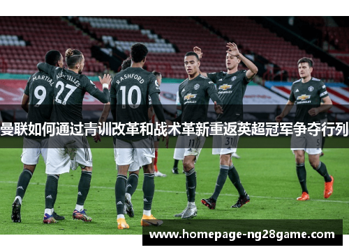 曼联如何通过青训改革和战术革新重返英超冠军争夺行列 曼联如何通过青训改革和战术革新重返英超冠军争夺行列