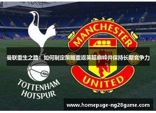 曼联重生之路:如何制定策略重返英超巅峰并保持长期竞争力 曼联重生之路:如何制定策略重返英超巅峰并保持长期竞争力
