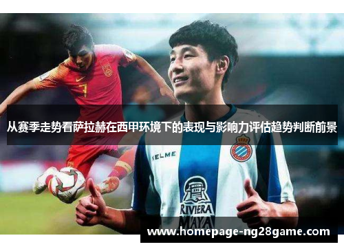 从赛季走势看萨拉赫在西甲环境下的表现与影响力评估趋势判断前景 从赛季走势看萨拉赫在西甲环境下的表现与影响力评估趋势判断前景