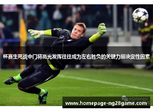 杯赛生死战中门将高光发挥往往成为左右胜负的关键力量决定性因素