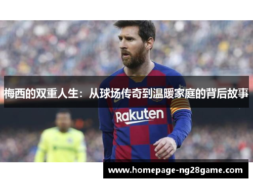 梅西的双重人生:从球场传奇到温暖家庭的背后故事 梅西的双重人生:从球场传奇到温暖家庭的背后故事