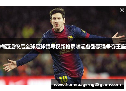 梅西退役后全球足球领导权新格局崛起各路豪强争夺王座