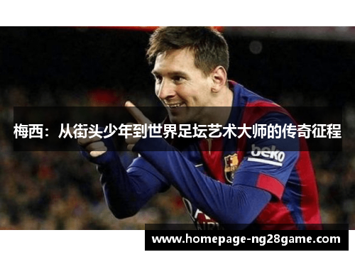 梅西:从街头少年到世界足坛艺术大师的传奇征程 梅西:从街头少年到世界足坛艺术大师的传奇征程