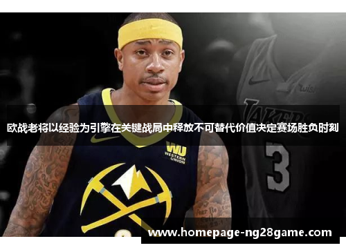 欧战老将以经验为引擎在关键战局中释放不可替代价值决定赛场胜负时刻 欧战老将以经验为引擎在关键战局中释放不可替代价值决定赛场胜负时刻