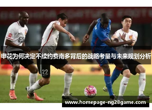 申花为何决定不续约费南多背后的战略考量与未来规划分析 申花为何决定不续约费南多背后的战略考量与未来规划分析