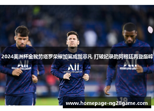 2024美洲杯金靴劳塔罗荣耀加冕成就非凡 打破纪录助阿根廷再登巅峰 2024美洲杯金靴劳塔罗荣耀加冕成就非凡 打破纪录助阿根廷再登巅峰