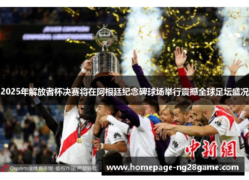 2025年解放者杯决赛将在阿根廷纪念碑球场举行震撼全球足坛盛况 2025年解放者杯决赛将在阿根廷纪念碑球场举行震撼全球足坛盛况