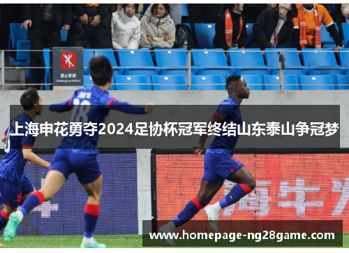 上海申花勇夺2024足协杯冠军终结山东泰山争冠梦