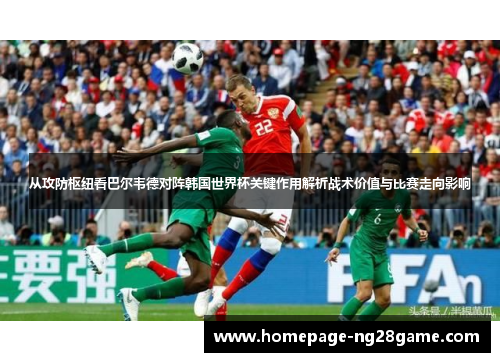 从攻防枢纽看巴尔韦德对阵韩国世界杯关键作用解析战术价值与比赛走向影响 从攻防枢纽看巴尔韦德对阵韩国世界杯关键作用解析战术价值与比赛走向影响
