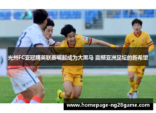 光州FC亚冠精英联赛崛起成为大黑马 震撼亚洲足坛的新希望 光州FC亚冠精英联赛崛起成为大黑马 震撼亚洲足坛的新希望