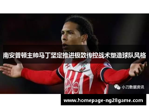 南安普顿主帅马丁坚定推进极致传控战术塑造球队风格 南安普顿主帅马丁坚定推进极致传控战术塑造球队风格