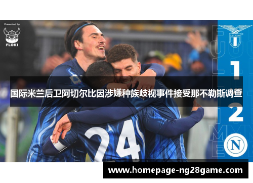 国际米兰后卫阿切尔比因涉嫌种族歧视事件接受那不勒斯调查 国际米兰后卫阿切尔比因涉嫌种族歧视事件接受那不勒斯调查