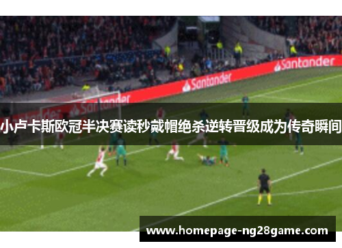 小卢卡斯欧冠半决赛读秒戴帽绝杀逆转晋级成为传奇瞬间 小卢卡斯欧冠半决赛读秒戴帽绝杀逆转晋级成为传奇瞬间