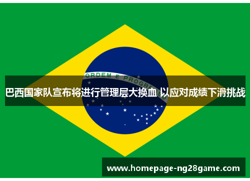 巴西国家队宣布将进行管理层大换血 以应对成绩下滑挑战 巴西国家队宣布将进行管理层大换血 以应对成绩下滑挑战