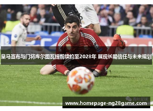 皇马宣布与门将库尔图瓦提前续约至2028年 展现长期信任与未来规划 皇马宣布与门将库尔图瓦提前续约至2028年 展现长期信任与未来规划