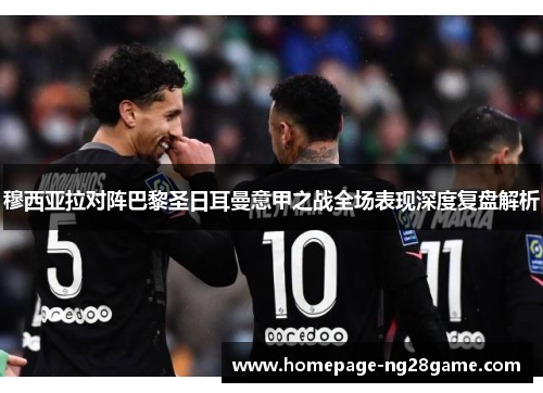 穆西亚拉对阵巴黎圣日耳曼意甲之战全场表现深度复盘解析 穆西亚拉对阵巴黎圣日耳曼意甲之战全场表现深度复盘解析