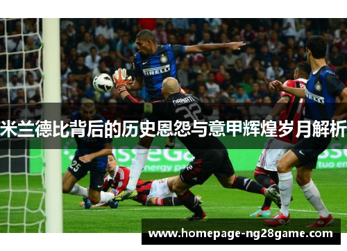 米兰德比背后的历史恩怨与意甲辉煌岁月解析