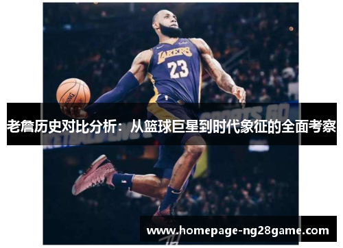 老詹历史对比分析:从篮球巨星到时代象征的全面考察 老詹历史对比分析:从篮球巨星到时代象征的全面考察
