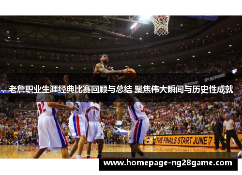 老詹职业生涯经典比赛回顾与总结 聚焦伟大瞬间与历史性成就