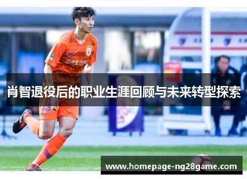 肖智退役后的职业生涯回顾与未来转型探索