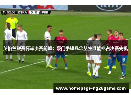 英格兰联赛杯半决赛前瞻：豪门争锋悬念丛生谁能抢占决赛先机