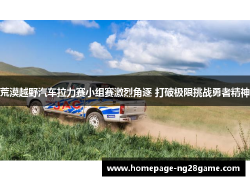 荒漠越野汽车拉力赛小组赛激烈角逐 打破极限挑战勇者精神