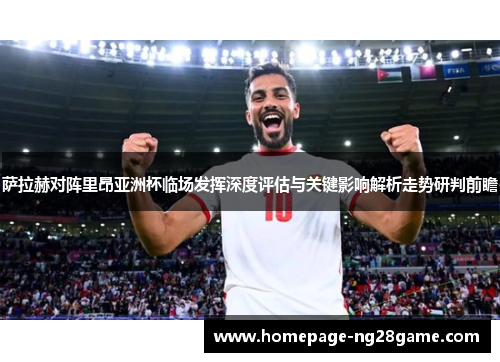 萨拉赫对阵里昂亚洲杯临场发挥深度评估与关键影响解析走势研判前瞻