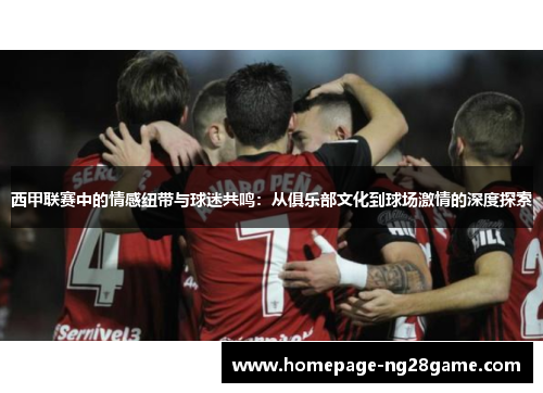 西甲联赛中的情感纽带与球迷共鸣：从俱乐部文化到球场激情的深度探索
