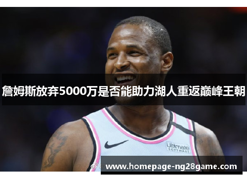 詹姆斯放弃5000万是否能助力湖人重返巅峰王朝