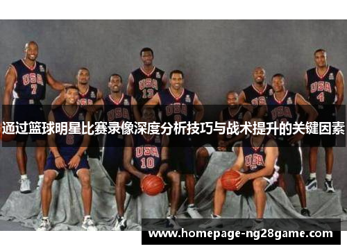 通过篮球明星比赛录像深度分析技巧与战术提升的关键因素 通过篮球明星比赛录像深度分析技巧与战术提升的关键因素