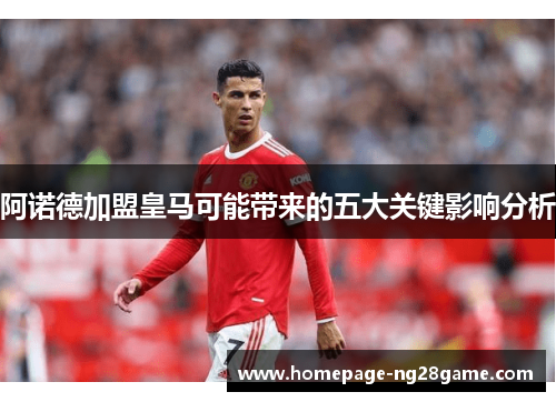 阿诺德加盟皇马可能带来的五大关键影响分析 阿诺德加盟皇马可能带来的五大关键影响分析