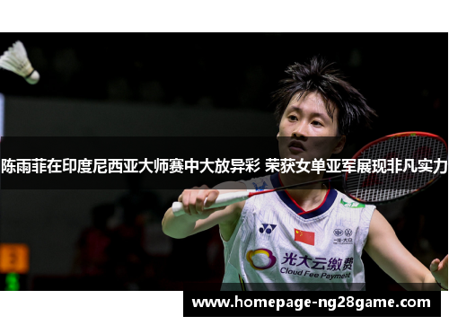 陈雨菲在印度尼西亚大师赛中大放异彩 荣获女单亚军展现非凡实力 陈雨菲在印度尼西亚大师赛中大放异彩 荣获女单亚军展现非凡实力