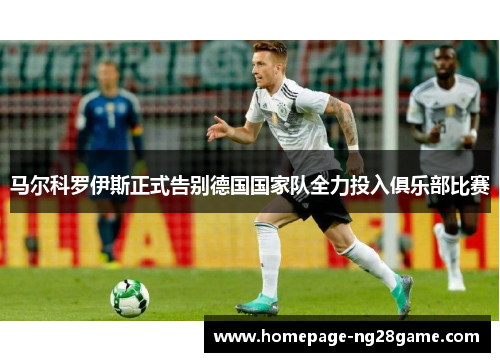 马尔科罗伊斯正式告别德国国家队全力投入俱乐部比赛 马尔科罗伊斯正式告别德国国家队全力投入俱乐部比赛