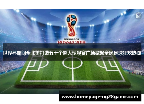世界杯期间全北美打造五十个超大型观赛广场掀起全民足球狂欢热潮