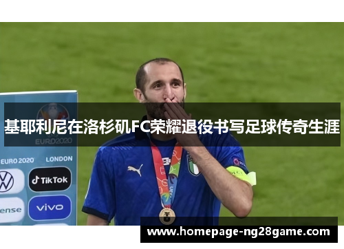 基耶利尼在洛杉矶FC荣耀退役书写足球传奇生涯 基耶利尼在洛杉矶FC荣耀退役书写足球传奇生涯