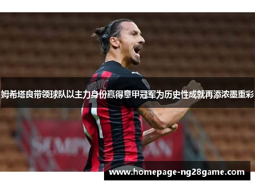 姆希塔良带领球队以主力身份赢得意甲冠军为历史性成就再添浓墨重彩 姆希塔良带领球队以主力身份赢得意甲冠军为历史性成就再添浓墨重彩