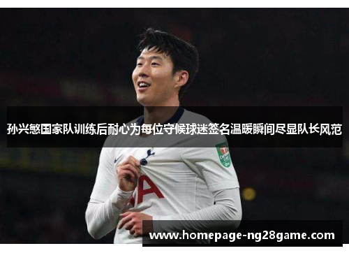 孙兴慜国家队训练后耐心为每位守候球迷签名温暖瞬间尽显队长风范 孙兴慜国家队训练后耐心为每位守候球迷签名温暖瞬间尽显队长风范