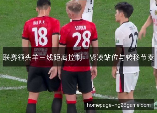 联赛领头羊三线距离控制：紧凑站位与转移节奏