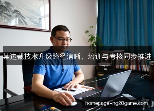 某边裁技术升级路径清晰,培训与考核同步推进 某边裁技术升级路径清晰,培训与考核同步推进