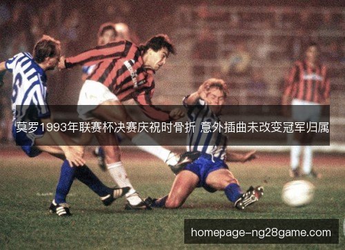 莫罗1993年联赛杯决赛庆祝时骨折 意外插曲未改变冠军归属